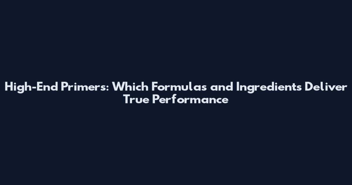 High-End Primers: Which Formulas and Ingredients Deliver True Performance