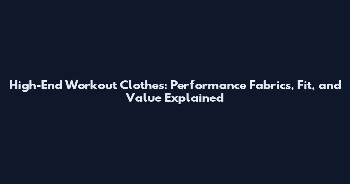 High-End Workout Clothes: Performance Fabrics, Fit, and Value Explained