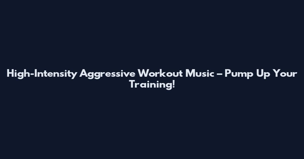 High-Intensity Aggressive Workout Music – Pump Up Your Training!