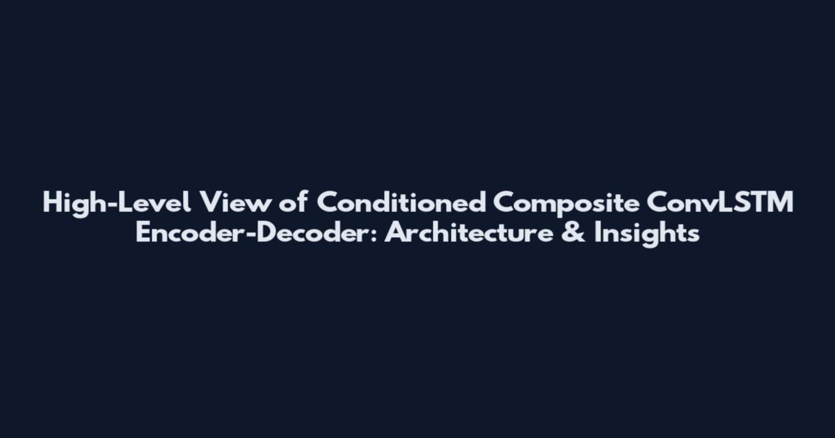 High-Level View of Conditioned Composite ConvLSTM Encoder-Decoder: Architecture & Insights