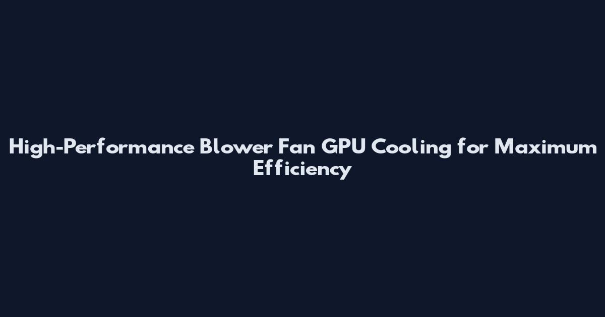 High-Performance Blower Fan GPU Cooling for Maximum Efficiency
