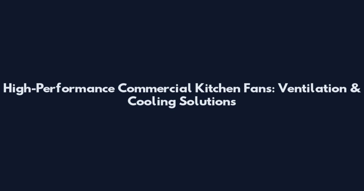 High-Performance Commercial Kitchen Fans: Ventilation & Cooling Solutions