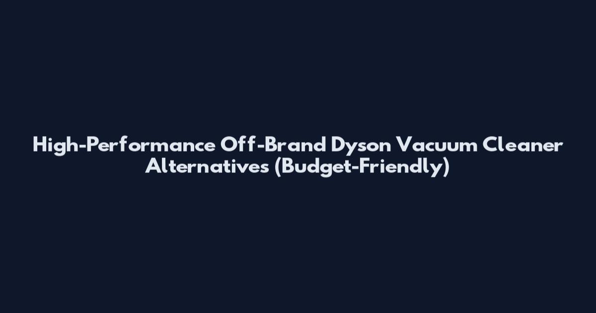 High-Performance Off-Brand Dyson Vacuum Cleaner Alternatives (Budget-Friendly)