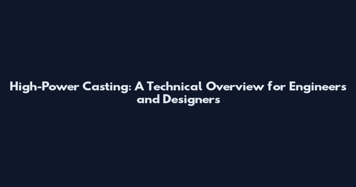 High-Power Casting: A Technical Overview for Engineers and Designers