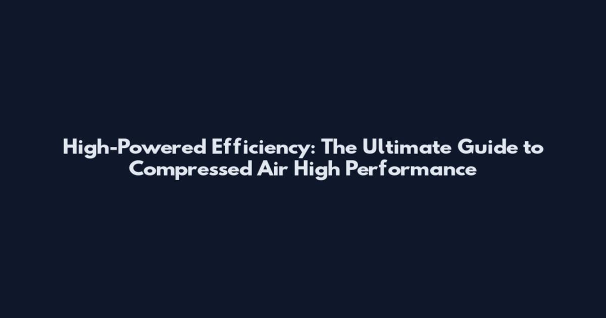 High-Powered Efficiency: The Ultimate Guide to Compressed Air High Performance