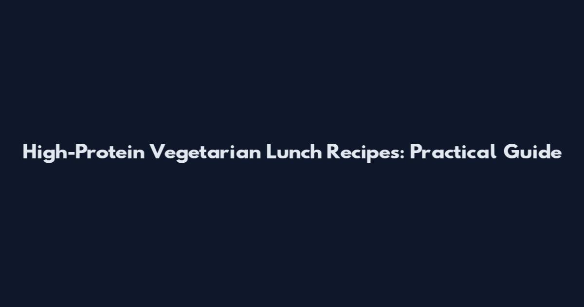 High-Protein Vegetarian Lunch Recipes: Practical Guide