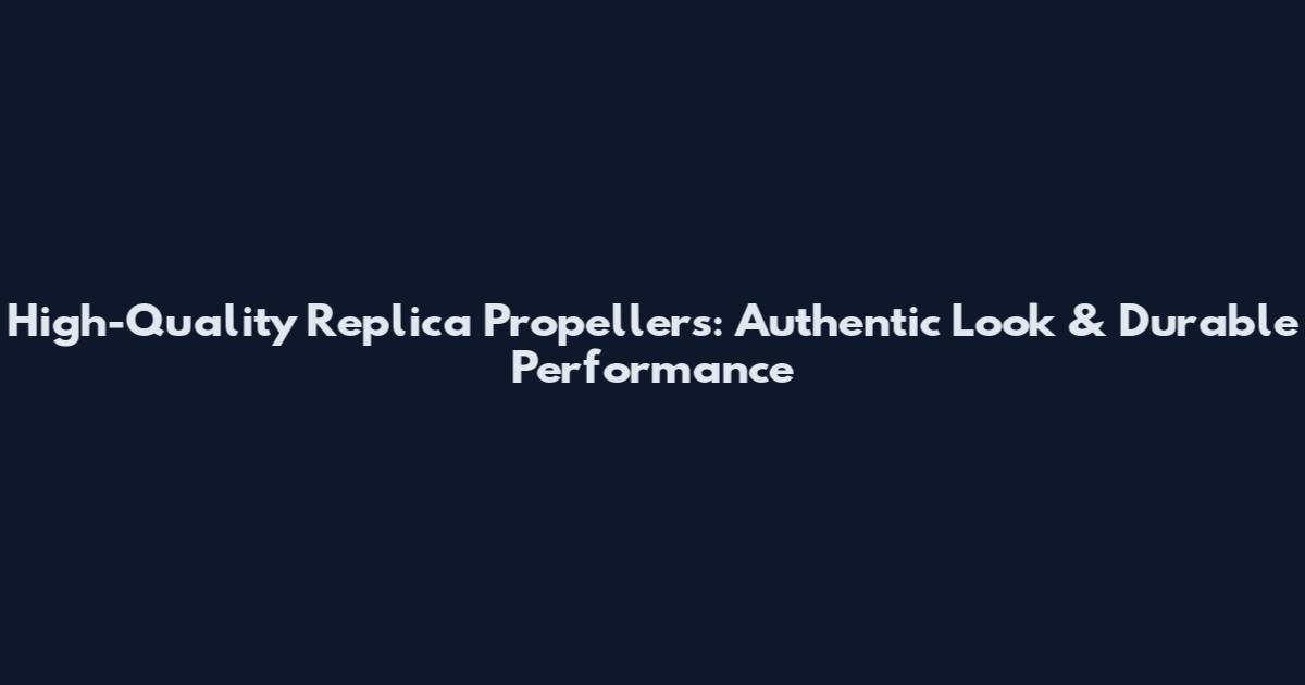 High-Quality Replica Propellers: Authentic Look & Durable Performance