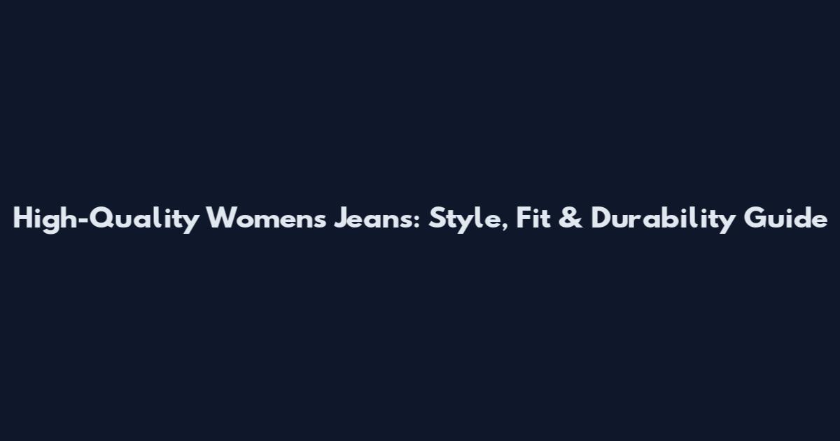 High-Quality Women's Jeans: Style, Fit & Durability Guide