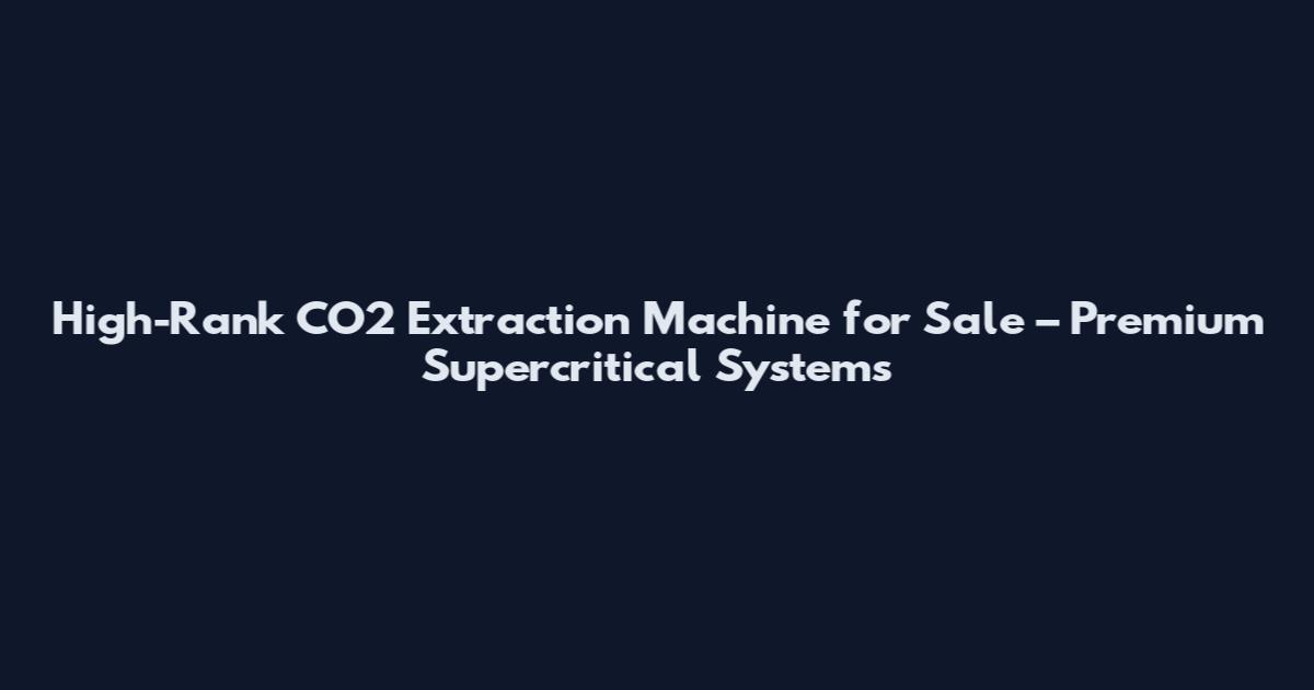 High-Rank CO2 Extraction Machine for Sale – Premium Supercritical Systems