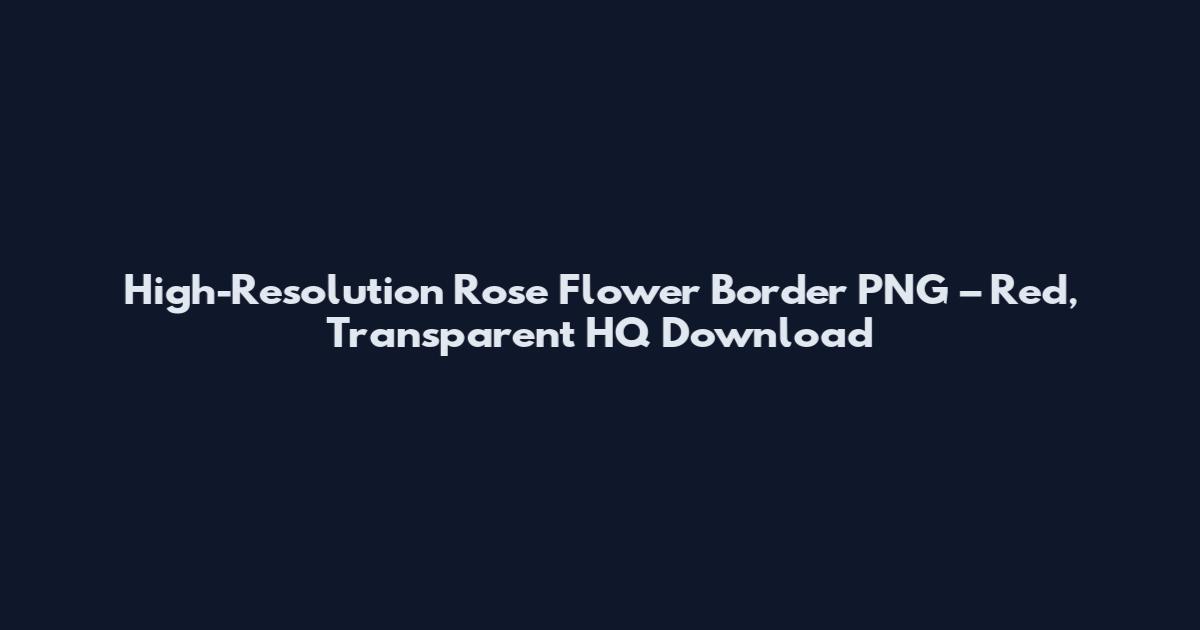 High-Resolution Rose Flower Border PNG – Red, Transparent HQ Download