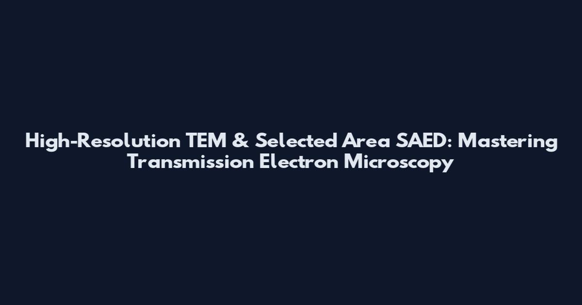 High-Resolution TEM & Selected Area SAED: Mastering Transmission Electron Microscopy