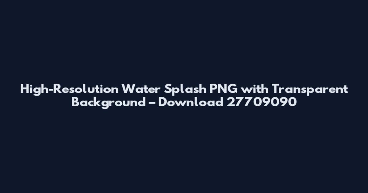 High-Resolution Water Splash PNG with Transparent Background – Download 27709090