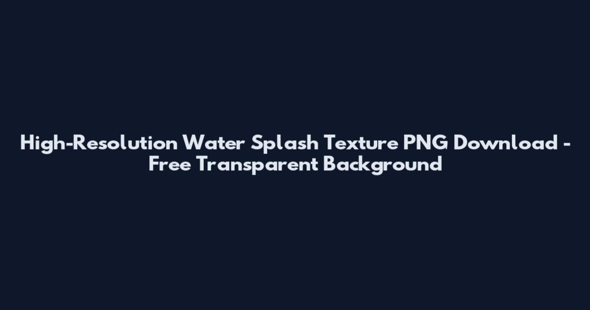 High-Resolution Water Splash Texture PNG Download - Free Transparent Background