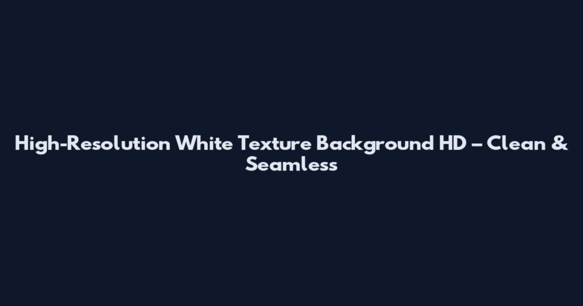 High-Resolution White Texture Background HD – Clean & Seamless