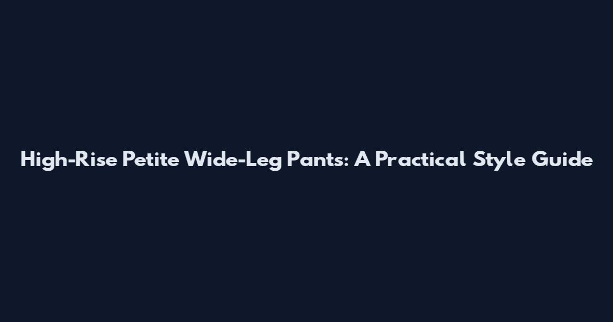 High-Rise Petite Wide-Leg Pants: A Practical Style Guide