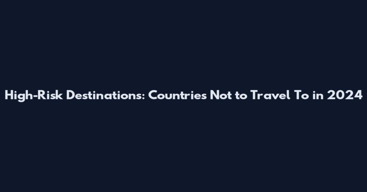 High-Risk Destinations: Countries Not to Travel To in 2024