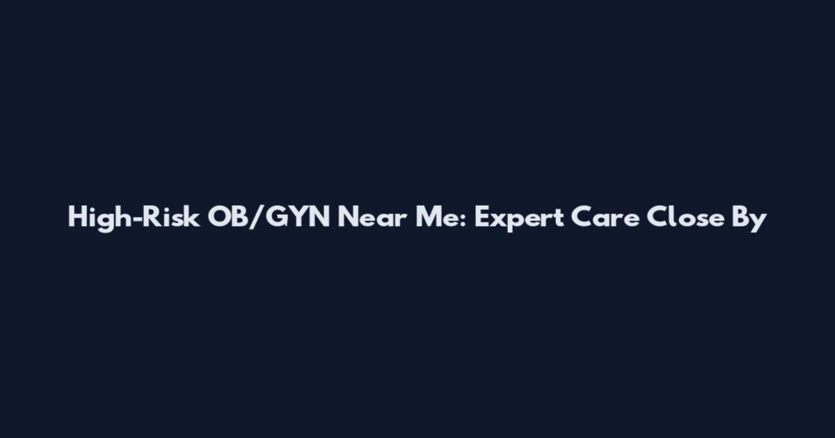 High-Risk OB/GYN Near Me: Expert Care Close By