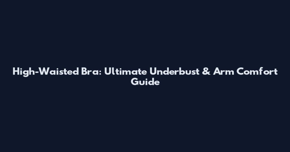 High-Waisted Bra: Ultimate Underbust & Arm Comfort Guide