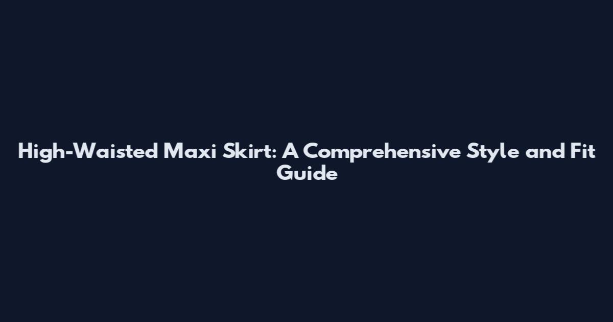 High-Waisted Maxi Skirt: A Comprehensive Style and Fit Guide