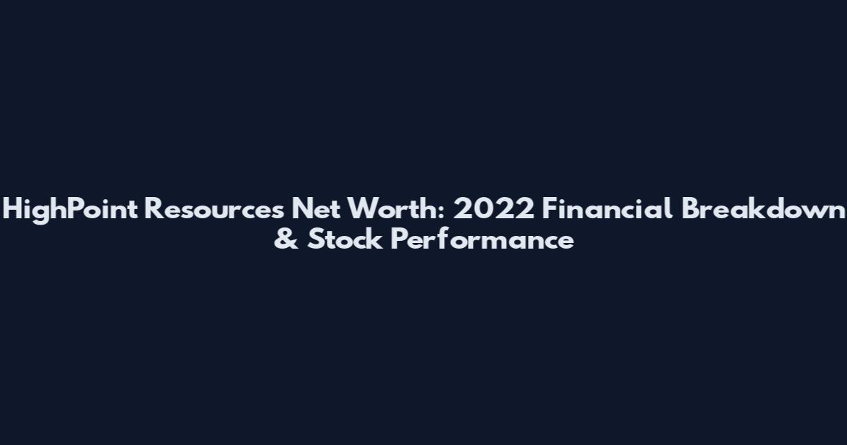 HighPoint Resources Net Worth: 2022 Financial Breakdown & Stock Performance