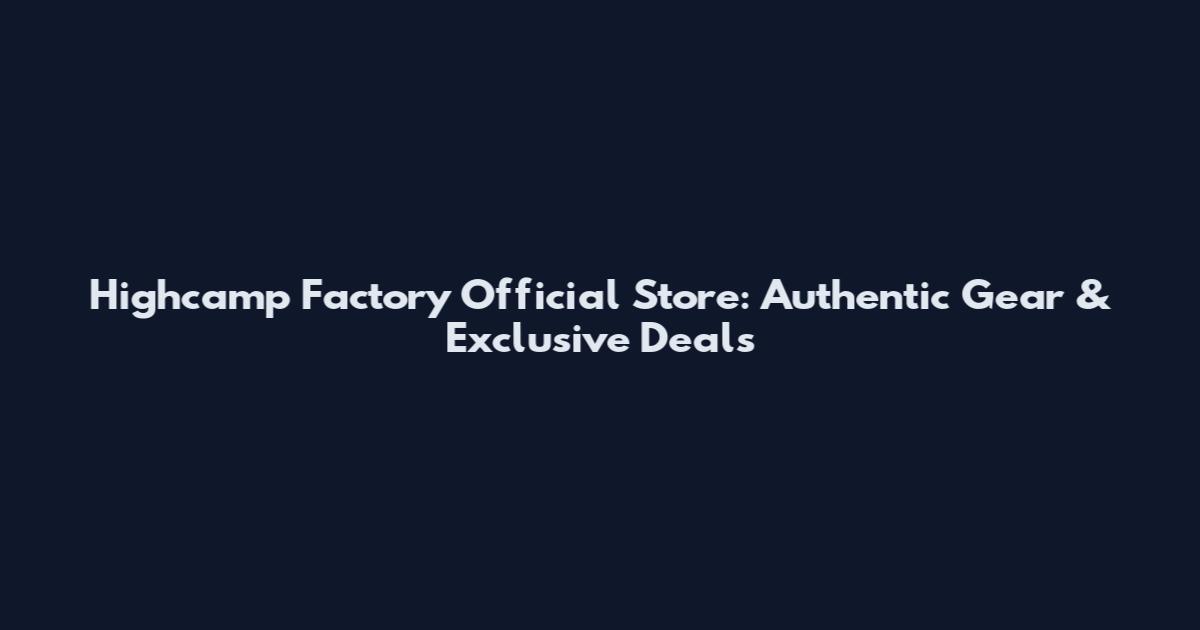 Highcamp Factory Official Store: Authentic Gear & Exclusive Deals
