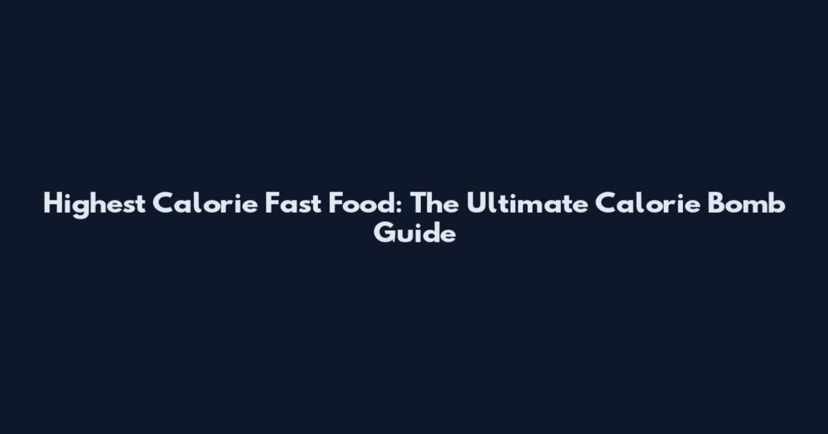 Highest Calorie Fast Food: The Ultimate Calorie Bomb Guide