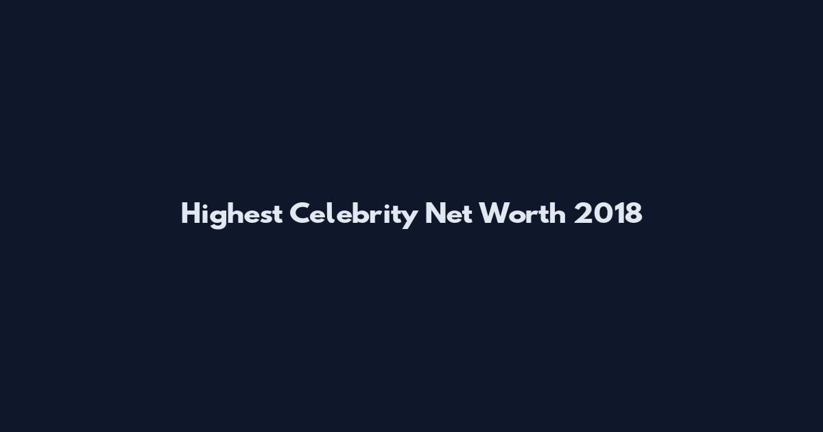 Highest Celebrity Net Worth 2018