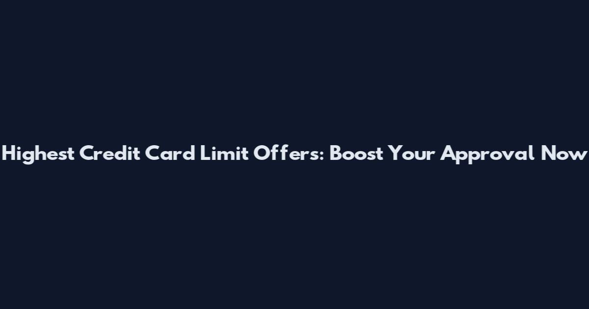 Highest Credit Card Limit Offers: Boost Your Approval Now