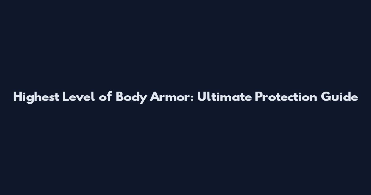 Highest Level of Body Armor: Ultimate Protection Guide
