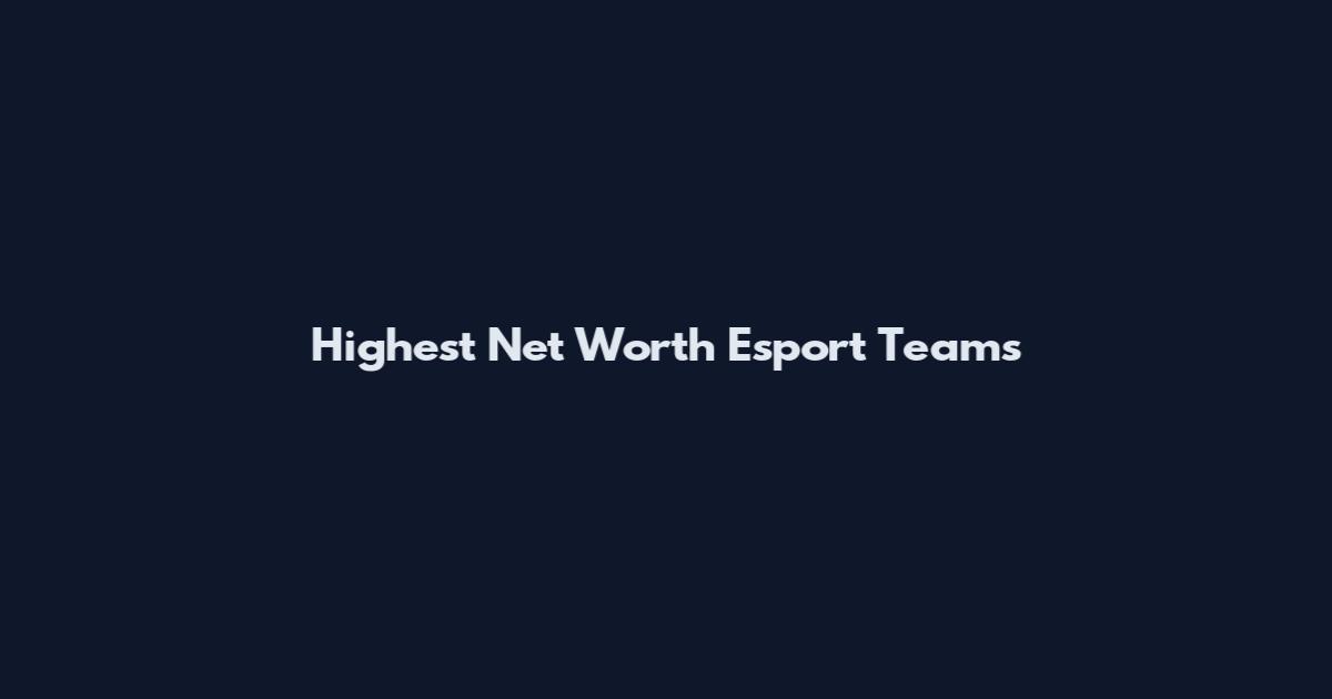 Highest Net Worth Esport Teams