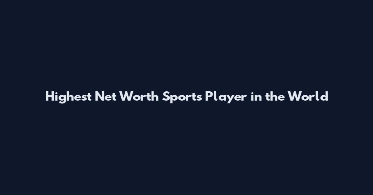 Highest Net Worth Sports Player in the World