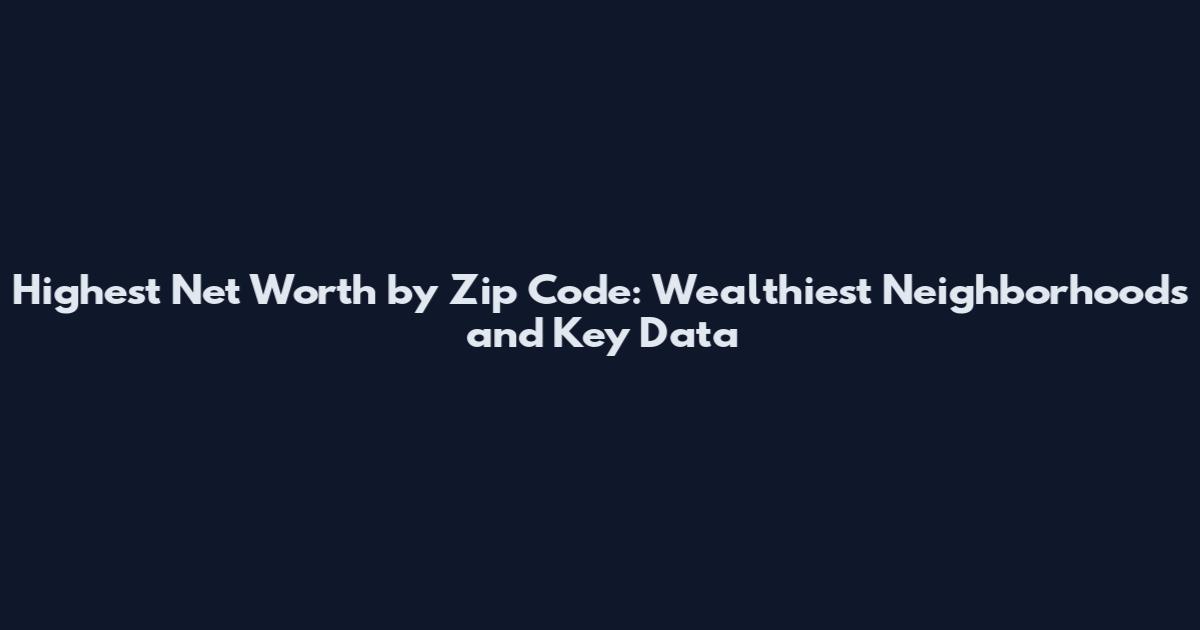 Highest Net Worth by Zip Code: Wealthiest Neighborhoods and Key Data