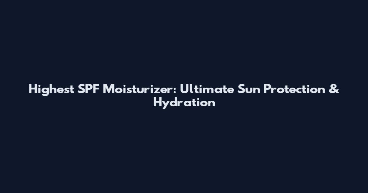 Highest SPF Moisturizer: Ultimate Sun Protection & Hydration