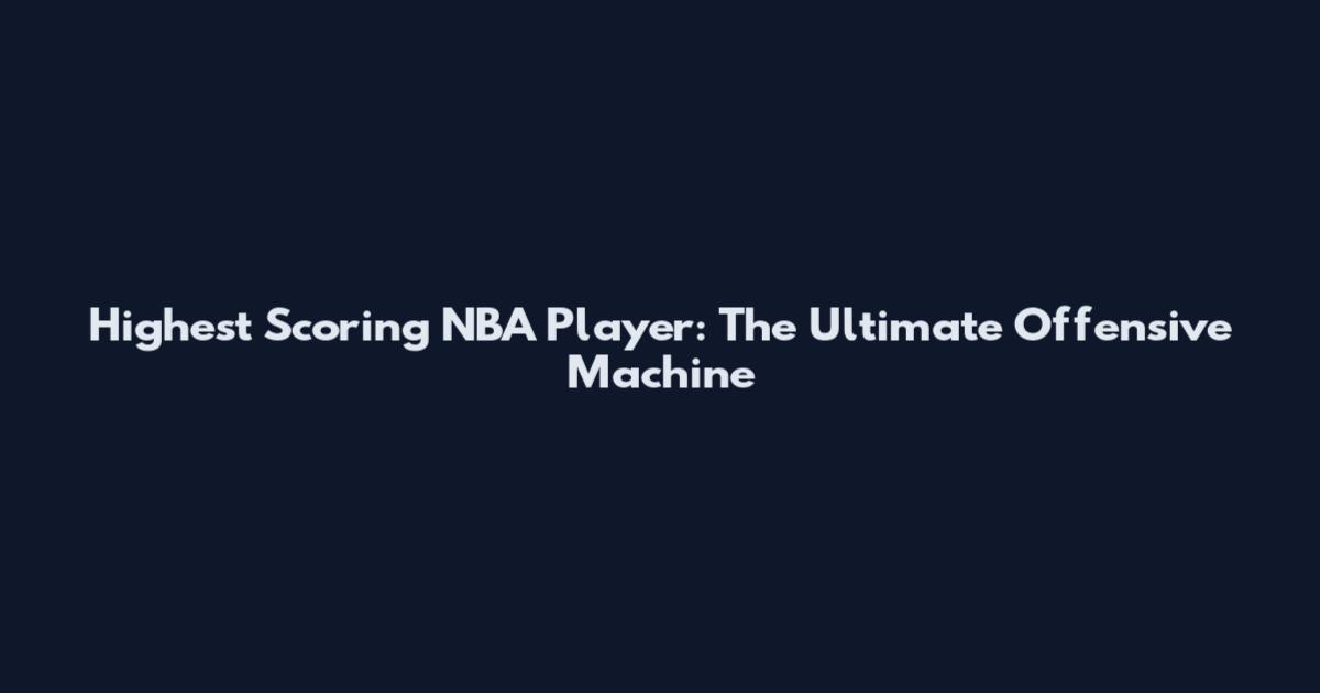 Highest Scoring NBA Player: The Ultimate Offensive Machine