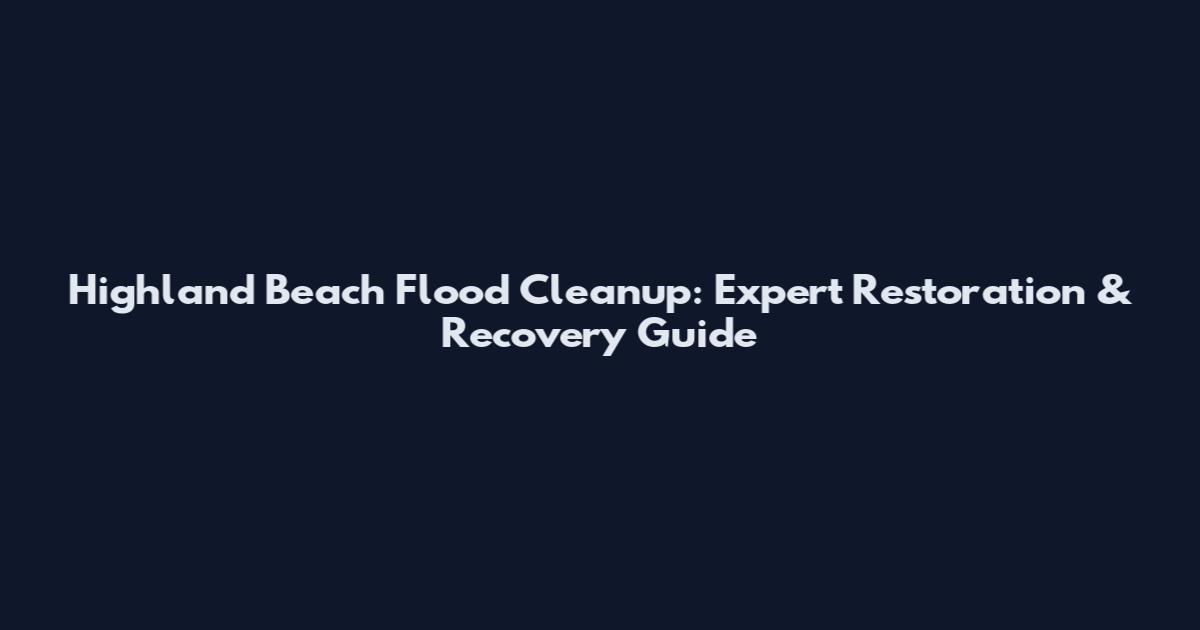 Highland Beach Flood Cleanup: Expert Restoration & Recovery Guide