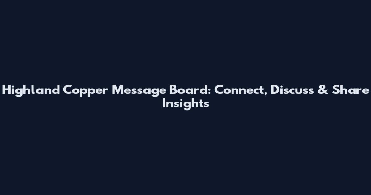 Highland Copper Message Board: Connect, Discuss & Share Insights
