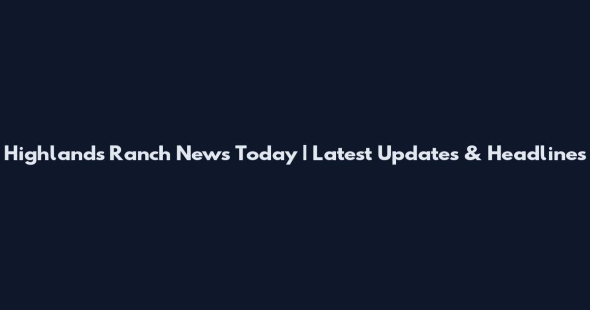 Highlands Ranch News Today | Latest Updates & Headlines