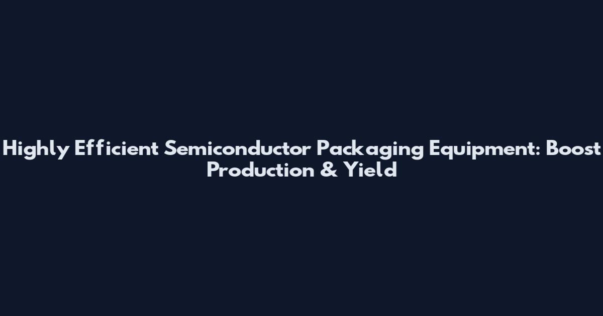 Highly Efficient Semiconductor Packaging Equipment: Boost Production & Yield
