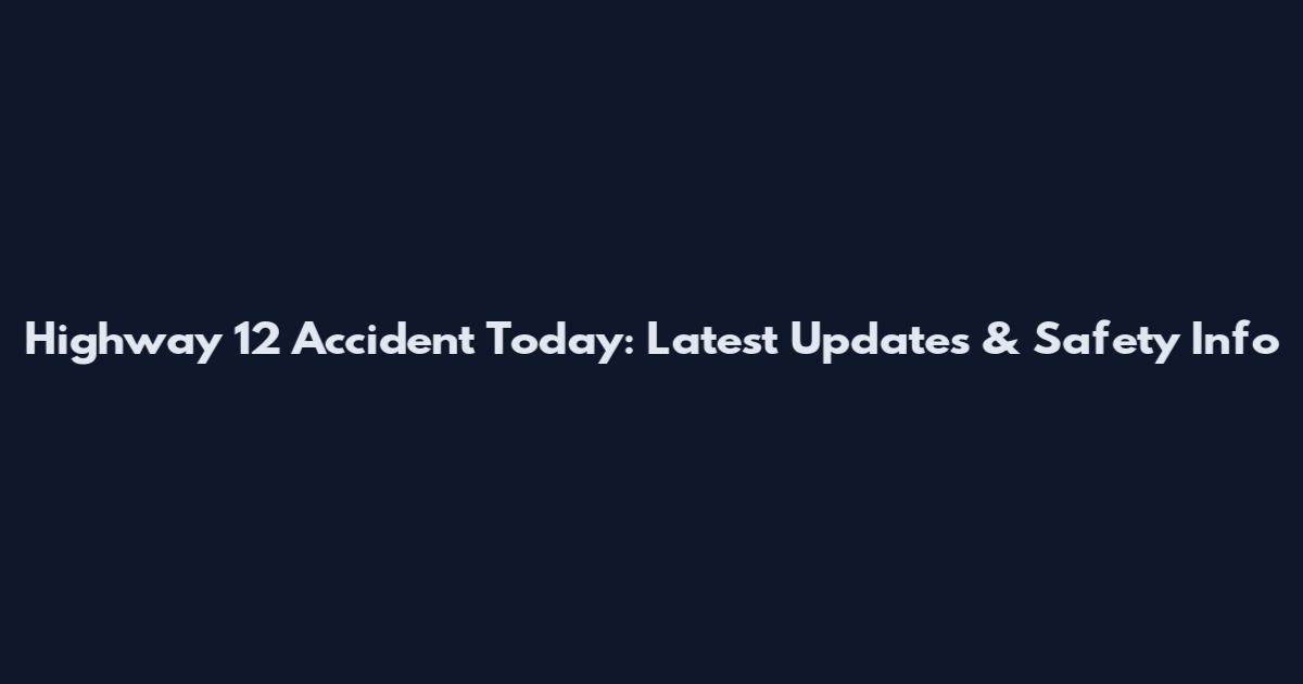 Highway 12 Accident Today: Latest Updates & Safety Info
