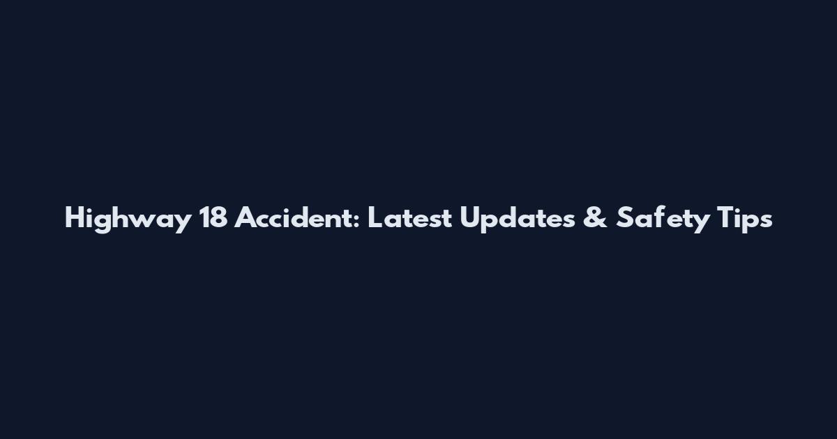 Highway 18 Accident: Latest Updates & Safety Tips