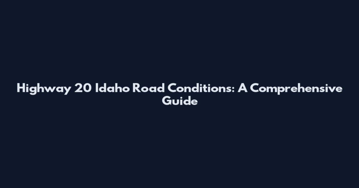 Highway 20 Idaho Road Conditions: A Comprehensive Guide