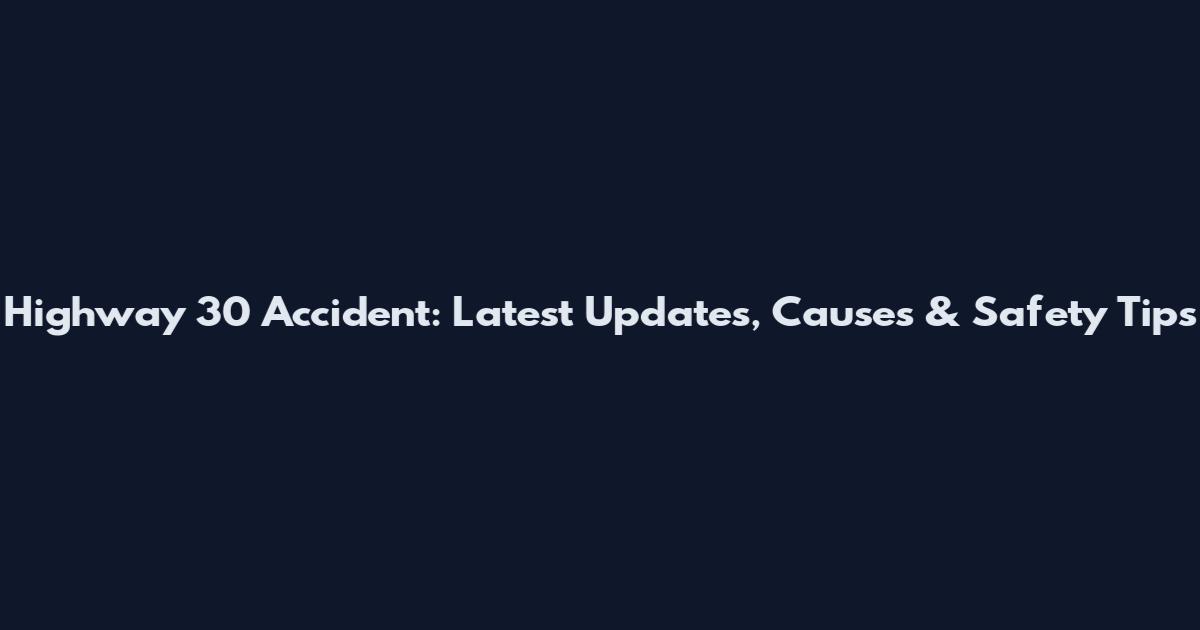 Highway 30 Accident: Latest Updates, Causes & Safety Tips