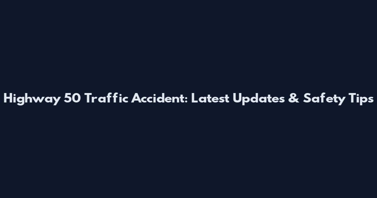 Highway 50 Traffic Accident: Latest Updates & Safety Tips