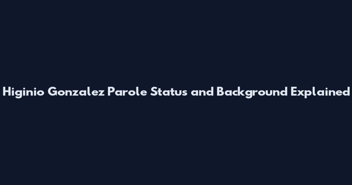 Higinio Gonzalez Parole Status and Background Explained