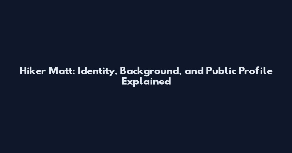 Hiker Matt: Identity, Background, and Public Profile Explained