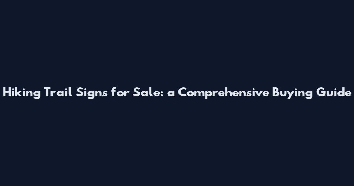 Hiking Trail Signs for Sale: a Comprehensive Buying Guide