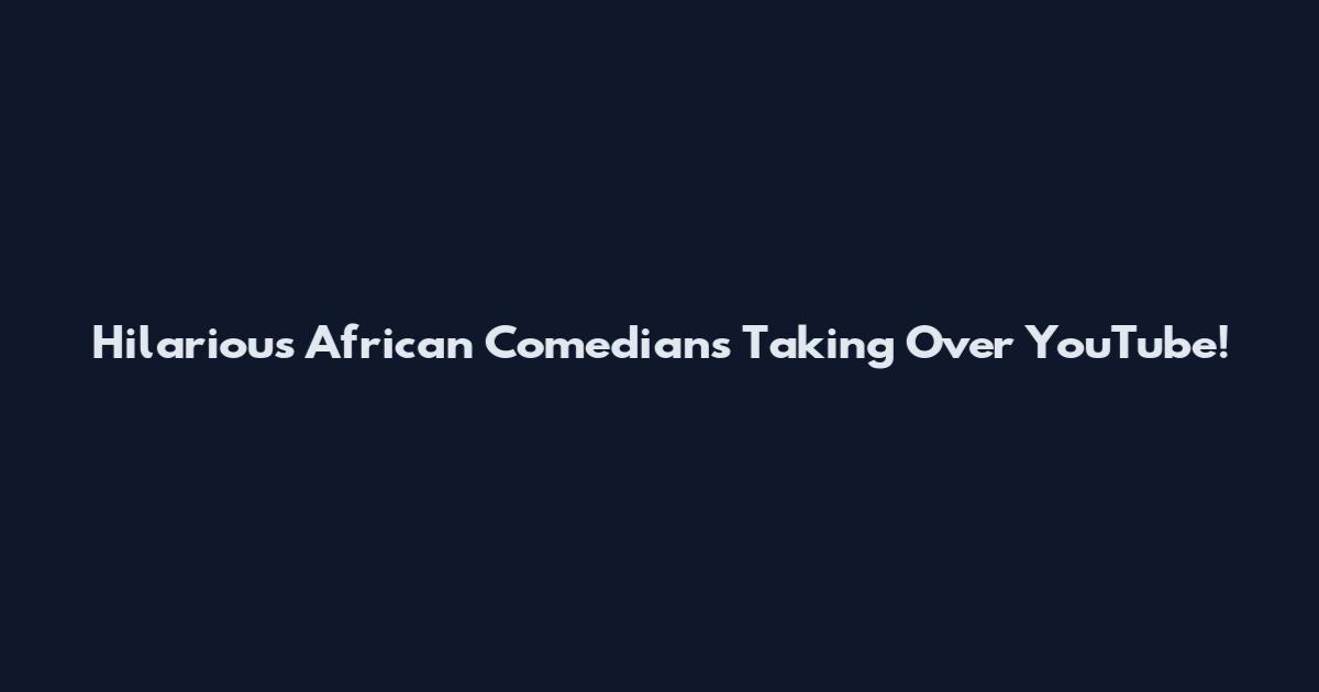 Hilarious African Comedians Taking Over YouTube!