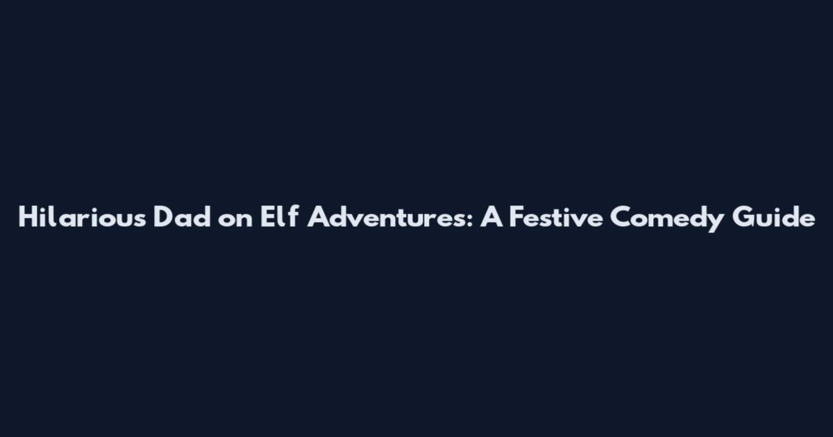 Hilarious Dad on Elf Adventures: A Festive Comedy Guide