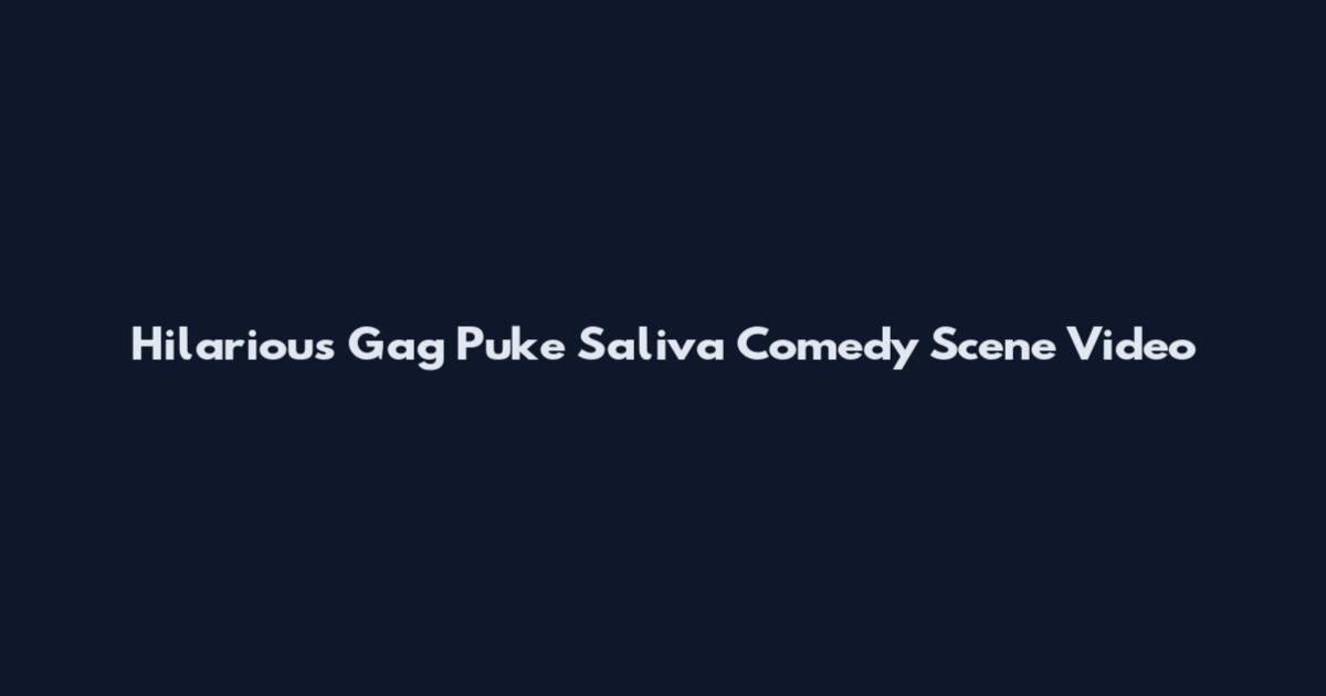 Hilarious Gag Puke Saliva Comedy Scene Video