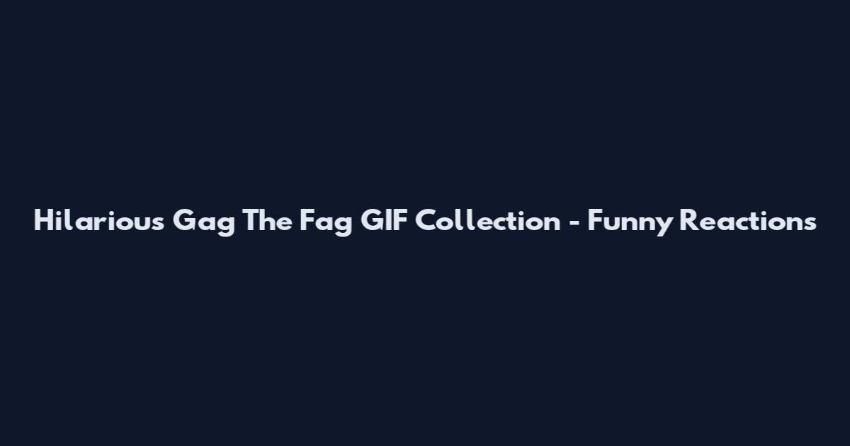 Hilarious Gag The Fag GIF Collection - Funny Reactions